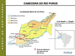 C
A
B
E
C
E
I
R
A
S
D
O
P
U
R
U
S Área de influência
da cabeceira do
Rio Purus
 