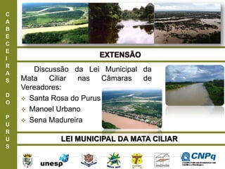 C
A
B
E
C
E
I
R
A
S
D
O
P
U
R
U
S
LEI MUNICIPAL DA MATA CILIAR
Discussão da Lei Municipal da
Mata Ciliar nas Câmaras de
Vereadores:
 Santa Rosa do Purus
 Manoel Urbano
 Sena Madureira
ConselhoNacionaldeDesenvolvimento
CientíficoeTecnológico
 