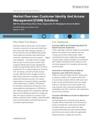 Market Overview: Customer Identity And Access
Management (CIAM) Solutions
S&R Pros Should Dump Home-Grown Approaches For Managing Customer Identities
by Merritt Maxim and Andras Cser
August 4, 2015
For Security & Risk Professionals
forrester.com
Key Takeaways
Customer IAM Is An Essential Ingredient For
Digital Customer Experience
Firms need deep customer insight to successfully
deliver new products and services that can
increase and sustain brand loyalty. While
marketing teams have traditionally managed
customer data, today’s complex IT environments
and multiple interaction points require a cross-
functional approach for managing and securing
customer data.
Scale And A Consistent Cross-Channel
Experience Are Critical For Success
Today’s customers expect services and apps to
be always available. Poor response times will
only increase customer attrition. S&R pros must
build a customer IAM solution that can handle
millions of dynamic users across mobile and
web channels with no perceived performance
degradation and with a common user experience
across these channels.
Customer IAM Balances Customer Experience
With Security
Understanding your customers must also be
coupled with an awareness of the security and
privacy requirements, which gives customers
confidence that you care about their data.
Customer IAM solutions help business leaders
and their security teams strike the appropriate
balance between usability and security.
Why Read This Report
Business leaders entrust their security teams
to protect customers’ privacy and shield them
from fraud and other malicious activities. To
do this, security and risk (S&R) professionals
must implement solutions that authenticate
customers’ identities across all channels — digital
and nondigital — and help the firm manage
their access to services and sensitive data.
Customer identity and access management
(CIAM) can significantly detract from customer
experience if it is overly burdensome; however,
if it’s not strong, it doesn’t provide enough
security. S&R pros often struggle to find the
right balance between a seamless customer
experience and good security. The unique
requirements of customer identity, especially
scale, performance, usability, and support
for seamless multichannel interactions, have
necessitated the development of CIAM as its
own market segment with competitive offerings
distinct from traditional solutions for employee
IAM. This report provides an overview of the
market, examines seven vendors, and offers S&R
pros recommendations and best practices for
successful implementations.
 