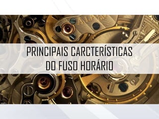 PRINCIPAIS CARCTERÍSTICAS
DO FUSO HORÁRIO
 