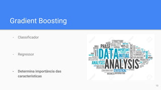 Gradient Boosting
- Classificador
- Regressor
- Determina importância das
características
13
 