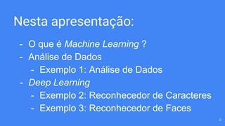 Nesta apresentação:
- O que é Machine Learning ?
- Análise de Dados
- Exemplo 1: Análise de Dados
- Deep Learning
- Exemplo 2: Reconhecedor de Caracteres
- Exemplo 3: Reconhecedor de Faces
2
 