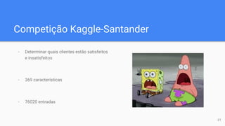 Competição Kaggle-Santander
- Determinar quais clientes estão satisfeitos
e insatisfeitos
- 369 características
- 76020 entradas
21
 