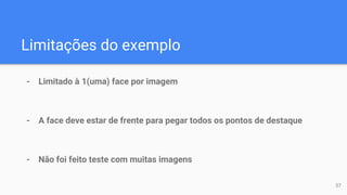 Limitações do exemplo
- Limitado à 1(uma) face por imagem
- A face deve estar de frente para pegar todos os pontos de destaque
- Não foi feito teste com muitas imagens
57
 