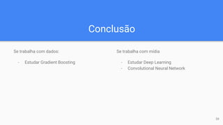 Conclusão
Se trabalha com dados:
- Estudar Gradient Boosting
Se trabalha com mídia
- Estudar Deep Learning
- Convolutional Neural Network
59
 