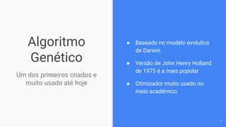 Algoritmo
Genético
Um dos primeiros criados e
muito usado até hoje
● Baseado no modelo evolutivo
de Darwin
● Versão de John Henry Holland
de 1975 é a mais popular
● Otimizador muito usado no
meio acadêmico
7
 