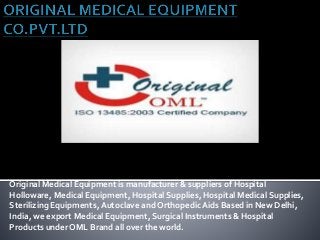 Original Medical Equipment is manufacturer & suppliers of Hospital
Holloware, Medical Equipment, Hospital Supplies, Hospital Medical Supplies,
Sterilizing Equipments,Autoclave and Orthopedic Aids Based in New Delhi,
India, we export Medical Equipment, Surgical Instruments & Hospital
Products under OML Brand all over the world.
 