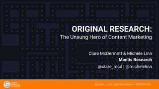 @clare_mcd | @michelelinn • #CMWorld
ORIGINAL RESEARCH:
The Unsung Hero of Content Marketing
Clare McDermott & Michele Linn
Mantis Research
@clare_mcd | @michelelinn
@clare_mcd | @michelelinn • #CMWorld
 
