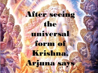 After seeing
    the
 universal
  form of
 Krishna,
Arjuna says
 