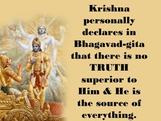 Krishna
   personally
  declares in
 Bhagavad-gita
that there is no
    TRUTH
  superior to
  Him & He is
 the source of
  everything.
 