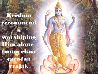 Krishna
recommend
      s
worshiping
Him alone
(mäm ekaà
  çaraëaà
   vraja).
 