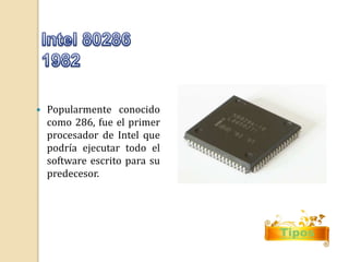  Popularmente conocido 
como 286, fue el primer 
procesador de Intel que 
podría ejecutar todo el 
software escrito para su 
predecesor. 
Tipos 
 