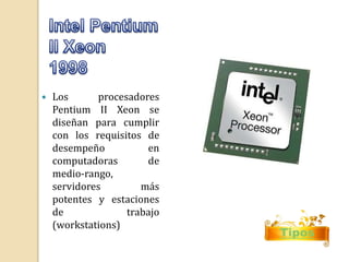  Los procesadores 
Pentium II Xeon se 
diseñan para cumplir 
con los requisitos de 
desempeño en 
computadoras de 
medio-rango, 
servidores más 
potentes y estaciones 
de trabajo 
(workstations) 
Tipos 
 