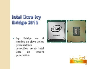 Tipos 
 Ivy Bridge es el 
nombre en clave de los 
procesadores 
conocidos como Intel 
Core de tercera 
generación. 
 