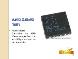 Tipos 
 Procesadores 
fabricados por AMD 
100% compatible con 
los códigos de Intel de 
ese momento. 
 
