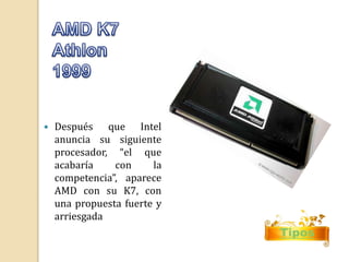 Tipos 
 Después que Intel 
anuncia su siguiente 
procesador, “el que 
acabaría con la 
competencia”, aparece 
AMD con su K7, con 
una propuesta fuerte y 
arriesgada 
 
