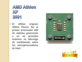 Tipos 
 El Athlon original, 
Athlon Classic, fue el 
primer procesador x86 
de séptima generación 
y en un principio 
mantuvo su liderazgo 
de rendimiento sobre 
los microprocesadores 
de Intel. 
 