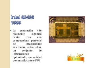  La generación 486 
realmente significó 
contar con una 
computadora personal 
de prestaciones 
avanzadas, entre ellas, 
un conjunto de 
instrucciones 
optimizado, una unidad 
de coma flotante o FPU 
Tipos 
 