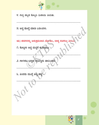 99
4. UÀÄ©â qÀ§âzÀ PÉÆ§âj «ÄoÁ¬Ä wA¢vÀÄ.
.......................................................................................................................
5. CªÀé vÉÆªÉé ªÀiÁr §r¹zÀ¼ÀÄ.
.......................................................................................................................
IÄ) ¥ÀzÀUÀ¼À£ÀÄß C£ÀÄPÀæªÀÄªÁV eÉÆÃr¹, ªÁPÀå gÀa¸À®Ä w½¹j.
1. PÉÆlÖ¼ÀÄ CfÓ ªÀÄfÓUÉ PÀÄrAiÀÄ®Ä
.......................................................................................................................
2. UÁ½¥Àl §tÚzÀ gÁdtÚ£ÀÄ ºÁj¹zÀ£ÀÄ
.......................................................................................................................
3. wAzÀgÀÄ ªÀÄÄzÉÝ CdÓ CfÓ
.......................................................................................................................
©
KTBS
Notto
berepublished
 