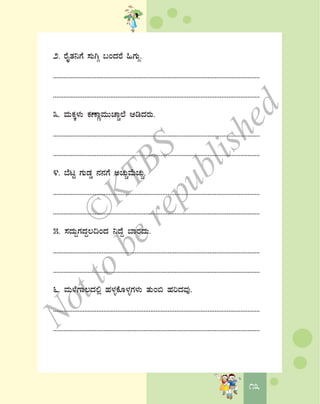 1313
2. gÉÊvÀ¤UÉ ¸ÀÄVÎ §AzÀgÉ »UÀÄÎ.
.......................................................................................................................
.......................................................................................................................
3. ªÀÄPÀÌ¼ÀÄ PÀuÁÚªÀÄÄZÁÑ¯É DrzÀgÀÄ.
.......................................................................................................................
.......................................................................................................................
4. ¨ÉlÖ UÀÄqÀØ £À£ÀUÉ CZÀÄÑªÉÄZÀÄÑ.
.......................................................................................................................
.......................................................................................................................
5. ¸ÀzÀÄÝUÀzÀÝ®¢AzÀ ¤zÉÝ ¨ÁgÀzÀÄ.
.......................................................................................................................
.......................................................................................................................
6. ªÀÄ¼ÉUÁ®zÀ°è ºÀ¼ÀîPÉÆ¼ÀîUÀ¼ÀÄ vÀÄA© ºÀjzÀªÀÅ.
.......................................................................................................................
.......................................................................................................................
©
KTBS
Notto
berepublished
 