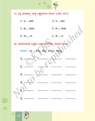 22
E) ©lÖ eÁUÀªÀ£ÀÄß ¸ÀÆPÀÛ MvÀÛPÀëgÀ¢AzÀ vÀÄA©¹ NzÀ®Ä w½¹j.
1. C........ºÁ¸À 2. ¸À........ªÀÄgÀ
3. ºÀ........zÀÆl 4. UÀÄ........UÁqÀÄ
5. ªÀÄ........¼ÀÄ 6. UÀÄ........°
F) ªÀiÁzÀjAiÀÄAvÉ MvÀÛPÀëgÀ §gÀÄªÀ ¥ÀzÀUÀ¼À£ÀÄß gÀa¸À®Ä w½¹j.
ªÀiÁzÀj : ªÀÄä – CªÀÄä, vÀªÀÄä, ªÀÄªÀÄä®, vÀªÀÄätÚ
£Àß ________ ________ ________ ________
PÀÌ ________ ________ ________ ________
zÀÝ ________ ________ ________ ________
¥Àà ________ ________ ________ ________
¸Àì ________ ________ ________ ________
dÓ ________ ________ ________ ________
©
KTBS
Notto
berepublished
 