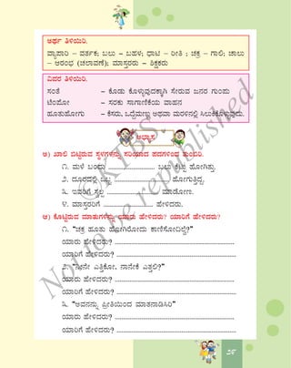 2929
CxÀð w½¬Äj.
ªÁå¥Áj – ªÀvÀðPÀ; §®Ä - §ºÀ¼À; zsÁn – jÃw ; ZÀPÀæ – UÁ°; ZÁ®Ä
– DgÀA¨sÀ (ZÀ¯ÁªÀuÉ); ªÀiÁ¸ÀÛgÀgÀÄ - ²PÀëPÀgÀÄ
«ªÀgÀ w½¬Äj.
¸ÀAvÉ - PÉÆqÀÄ PÉÆ¼ÀÄîªÀÅzÀPÁÌV ¸ÉÃgÀÄªÀ d£ÀgÀ UÀÄA¥ÀÄ
mÉA¥ÉÆÃ - ¸ÀgÀPÀÄ ¸ÁUÁtÂPÉAiÀÄ ªÁºÀ£À
ºÀÆvÀÄºÉÆÃUÀÄ - PÉ¸ÀgÀÄ, MzÉÝªÀÄtÄÚ CxÀªÁ ªÀÄgÀ½£À°è ¹®ÄQPÉÆ¼ÀÄîªÀÅzÀÄ.
C¨sÁå¸À
C) SÁ° ©nÖgÀÄªÀ ¸ÀÜ¼ÀUÀ¼À£ÀÄß ¸ÀjAiÀiÁzÀ ¥ÀzÀUÀ½AzÀ vÀÄA©j.
1. ªÀÄ¼É §AzÀÄ ............................ §®Ä PÉlÄÖ ºÉÆÃVvÀÄÛ.
2. zÀÆgÀzÀ°è M§â ................................. ºÉÆÃUÀÄwÛzÀÝ.
3. EªÀjUÉ ¸Àé®à ............................... ªÀiÁqÉÆÃt.
4. ªÀiÁ¸ÀÛgÀjUÉ .............................. ºÉÃ½zÀgÀÄ.
D) PÉÆnÖgÀÄªÀ ªÀiÁvÀÄUÀ¼À£ÀÄß AiÀiÁgÀÄ ºÉÃ½zÀgÀÄ? AiÀiÁjUÉ ºÉÃ½zÀgÀÄ?
1. “ZÀPÀæ ºÀÆvÀÄ ºÉÆÃVgÉÆÃzÀÄ PÁtÂ¸ÉÆÃ¢¯Éé?”
AiÀiÁgÀÄ ºÉÃ½zÀgÀÄ? ........................................................................
AiÀiÁjUÉ ºÉÃ½zÀgÀÄ? ........................................................................
2. “¤Ã£ÉÃ JwÛPÉÆÃ, £Á£ÉÃPÉ JvÀÛ°?”
AiÀiÁgÀÄ ºÉÃ½zÀgÀÄ? ........................................................................
AiÀiÁjUÉ ºÉÃ½zÀgÀÄ? ........................................................................
3. “CªÀ£À£ÀÄß ¦æÃw¬ÄAzÀ ªÀiÁvÀ£Ár¹j”
AiÀiÁgÀÄ ºÉÃ½zÀgÀÄ? ........................................................................
AiÀiÁjUÉ ºÉÃ½zÀgÀÄ? ........................................................................
©
KTBS
Notto
berepublished
 