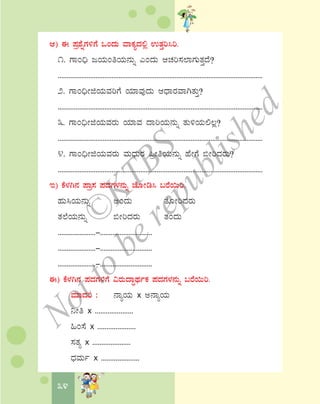 34
D) F ¥Àæ±ÉßUÀ½UÉ MAzÀÄ ªÁPÀåzÀ°è GvÀÛj¹j.
1. UÁA¢ü dAiÀÄAwAiÀÄ£ÀÄß JAzÀÄ DZÀj¸À¯ÁUÀÄvÀÛzÉ?
..................................................................................................................
2. UÁA¢üÃfAiÀÄªÀjUÉ AiÀiÁªÀÅzÀÄ DzsÁgÀªÁVvÀÄÛ?
..................................................................................................................
3. UÁA¢üÃfAiÀÄªÀgÀÄ AiÀiÁªÀ zÁjAiÀÄ£ÀÄß vÀÄ½AiÀÄ°®è?
..................................................................................................................
4. UÁA¢üÃfAiÀÄªÀgÀÄ ªÀÄzsÀÄgÀ ¦æÃwAiÀÄ£ÀÄß ºÉÃUÉ ©ÃjzÀgÀÄ?
..................................................................................................................
E) PÉ¼ÀV£À ¥Áæ¸À ¥ÀzÀUÀ¼À£ÀÄß eÉÆÃr¹ §gÉ¬Äj.
ºÀÄ¹AiÀÄ£ÀÄß CAzÀÄ vÉÆÃjzÀgÀÄ
vÀ¯ÉAiÀÄ£ÀÄß ©ÃjzÀgÀÄ vÀAzÀÄ
.....................-.............................
.....................-.............................
.....................-.............................
F) PÉ¼ÀV£À ¥ÀzÀUÀ½UÉ «gÀÄzÁÞxÀðPÀ ¥ÀzÀUÀ¼À£ÀÄß §gÉ¬Äj.
ªÀiÁzÀj : £ÁåAiÀÄ x C£ÁåAiÀÄ
¤Ãw x .....................
»A¸É x .....................
¸ÀvÀå x .....................
zsÀªÀÄð x .....................
©
KTBS
Notto
berepublished
 