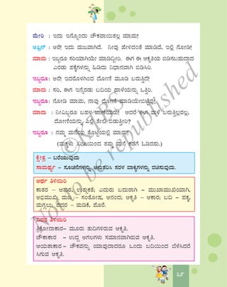 3939
ªÉÄÃj : EzÀÄ E£ÉÆßAzÀÄ ZËPÀªÁ¬ÄvÀ®è ªÀiÁªÀÄ!
C¦üæ£ï : CgÉ! EzÀÄ ªÀÄdªÁVzÉ. ¤ÃªÀÅ ºÉÃ½zÀAvÉ ªÀiÁrzÉ, E°è £ÉÆÃr!
ªÀiÁªÀÄ : E§âgÀÆ ¸ÀjAiÀiÁVAiÉÄÃ ªÀiÁr¢ÝÃj. FUÀ F DPÀÈwAiÀÄ ©r¸À§ºÀÄzÁzÀ
JgÀqÀÄ ¥ÀPÉÌUÀ¼À£ÀÄß »rzÀÄ ¤zsÁ£ÀªÁV ©r¹j.
E§âgÀÆ: CgÉ! EzÀgÉÆ¼ÀVAzÀ zÉÆÃtÂ ªÀÄÆr §gÀÄwÛzÉ!
ªÀiÁªÀÄ : ¸Àj, FUÀ E£ÉßgÀqÀÄ §¢AiÀÄ ºÁ¼ÉAiÀÄ£ÀÄß MwÛj.
E§âgÀÆ: £ÉÆÃr ªÀiÁªÀÄ, £ÁªÀÅ zÉÆÃtÂ ªÀiÁrAiÉÄÃ©mÉÖªÀÅ!
ªÀiÁªÀÄ : ¤Ã«§âgÀÆ §ºÀ¼À eÁuÉAiÀÄgÀÄ! DzÀgÉ FUÀ ªÀÄ¼É §gÀÄwÛ®èªÀ®è,
zÉÆÃtÂAiÀÄ£ÀÄß J°è vÉÃ° ©qÀÄwÛÃj?
E§âgÀÆ : £ÀªÀÄä ªÀÄ£ÉAiÀÄ vÉÆnÖAiÀÄ°è ªÀiÁªÀÄ!
(ªÀÄPÀÌ¼ÀÄ RÄ¶¬ÄAzÀ vÀªÀÄä ªÀÄ£É PÀqÉUÉ NrzÀgÀÄ.)
PÉëÃvÀæ – §gÉAiÀÄÄªÀÅzÀÄ
¸ÁªÀÄxÀåð - ¸ÀÆZÀ£ÉUÀ¼À£ÀÄß C£ÀÄ¸Àj¹ ¸ÀgÀ¼À ªÁPÀåUÀ¼À£ÀÄß gÀa¸ÀÄªÀÅzÀÄ.
CxÀð w½¬Äj
PÁvÀgÀ – DvÀÄgÀ, GvÀÄìPÀvÉ; JzÀÄgÀÄ §zÀÄgÁV - ªÀÄÄSÁªÀÄÄTAiÀiÁV,
C©üªÀÄÄT; ªÀÄd – ¸ÀAvÉÆÃμÀ, D£ÀAzÀ; DPÀÈw – DPÁgÀ; §¢ - ¥ÀPÀÌ,
ªÀÄUÀÎ®Ä; ¥ÀzÀgÀ – ªÀÄrPÉ, ¥ÉÆgÉ.
«ªÀgÀ w½¬Äj
wæPÉÆÃ£ÁPÁgÀ- ªÀÄÆgÀÄ vÀÄ¢UÀ½gÀÄªÀ DPÀÈw.
ZËPÁPÁgÀ - GzÀÝ CUÀ®UÀ¼ÀÄ ¸ÀªÀiÁ£ÀªÁVgÀÄªÀ DPÀÈw.
DAiÀÄvÁPÁgÀ - ZËPÀªÀ£ÀÄß AiÀiÁªÀÅzÁzÀgÀÆ MAzÀÄ §¢¬ÄAzÀ ¨É¼É¹zÀgÉ
¹UÀÄªÀ DPÀÈw.
©
KTBS
Notto
berepublished
 
