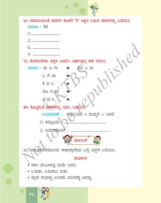 46
D) ªÀiÁzÀjAiÀÄAvÉ ¥ÀzÀUÀ¼À PÉÆ£ÉUÉ ‘gÉ’ CPÀëgÀ §gÀÄªÀ ¥ÀzÀUÀ¼À£ÀÄß §gÉ¬Äj
ªÀiÁzÀj : vÉgÉ
1. ..............................
2. ..............................
3. ..............................
4. ..............................
E) ªÉÆzÀ®£ÉAiÀÄ CPÀëgÀ §zÀ°¹ CxÀðªÀÅ¼Àî ¥ÀzÀ gÀa¹j.
ªÀiÁzÀj : ªÀÄ ® UÀÄ vÉÆ ® UÀÄ
M UÉ zÀÄ
PÉ zÀ j
¨ÉÆ UÀ ¼ÀÄ
zsÀ j ¹
F) PÉÆnÖgÀÄªÀ ¥ÀzÀUÀ¼À£ÀÄß ©r¹ §gÉ¬Äj.
GzÁºÀgÀuÉ : ¸ÀÄªÀÄä¤gÀzÉ = ¸ÀÄªÀÄä£É + EgÀzÉ
1. PÀ¯ÉÆèAzÀÄ : .............................................
2. DªÉÃ±ÀzÉÆ¼ÀUÉ : ...........................................
AiÉÆÃd£É
C) AiÀiÁªÀÅzÁzÀgÉÆAzÀÄ ¸ÁPÀÄ¥ÁætÂAiÀÄ §UÉÎ n¥ÀàtÂ §gÉ¬Äj.
±ÀÄ¨sÀ£ÀÄr
* ¸ÀPÀ® fÃ«UÀ¼À°è zÀAiÉÄ EgÀ°.
* §zÀÄPÀÄ, §zÀÄPÀ®Ä ©qÀÄ.
* ¥ÁætÂ ¸ÀA¥ÀvÀÄÛ C½zÀgÉ, ¥Àj¸ÀgÀPÉÌ D¥ÀvÀÄÛ.
©
KTBS
Notto
berepublished
 