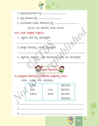 5555
2. gÁwæAiÀÄ°è PÀÆUÀÄªÀ ¥ÀQë ...........................................
3. £ÀÈvÀå ªÀiÁqÀÄªÀ ¥ÀQë ...........................................
4. ¸ÀÄAzÀgÀªÁV UÀÆqÀÄ ºÉuÉAiÀÄÄªÀ ¥ÀQë ...........................................
(£À«®Ä, V½, PÉÆÃV¯É, UÀÆ¨É, VÃdUÀ)
H) MAzÀÄ ªÁPÀåzÀ°è GvÀÛj¹j.
1. ¥ÀQëUÀ¼ÀÄ ºÉÃUÉ ±À§Ý ªÀiÁqÀÄvÀÛªÉ?
..............................................................................................................................
2. PÉÆPÀÌgÉ zÉÃªÀgÀ£ÀÄß K£ÉAzÀÄ ¨ÉÃqÀÄvÀÛzÉ?
..............................................................................................................................
3. ¥ÀQëUÀ¼À£ÀÄß £ÉÆÃqÀ®Ä J°èUÉ ºÉÆÃUÉÆÃt JAzÀÄ PÀ« ºÉÃ¼ÀÄvÁÛgÉ?
..............................................................................................................................
¨sÁμÁ ZÀlÄªÀnPÉ
C) PÉÆnÖgÀÄªÀ ¥ÀzÀUÀ¼À£ÀÄß §¼À¹PÉÆAqÀÄ ªÁPÀåUÀ¼À£ÀÄß gÀa¹j.
GzÁ : GªÀiÁ Hl ªÀiÁrzÀ¼ÀÄ.
GªÀiÁ ªÀiÁrzÀ¼ÀÄ
¸ÀÄªÀÄ Hl ºÉÆÃzÀ¼ÀÄ
gÀªÉÄÃ±À ±Á¯ÉUÉ ºÉÆÃzÀ£ÀÄ
ªÀiÁrzÀ£ÀÄ
1 ..................................................................................................................
2 ..................................................................................................................
3 ..................................................................................................................
©
KTBS
Notto
berepublished
 