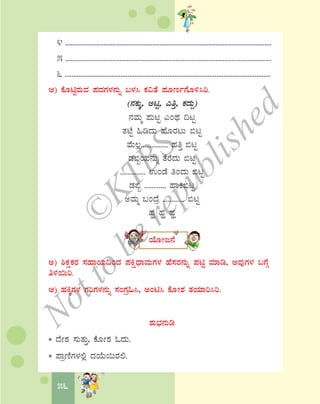 56
4 ......................................................................................................................
5 ..................................................................................................................
6 ......................................................................................................................
D) PÉÆnÖgÀÄªÀ ¥ÀzÀUÀ¼À£ÀÄß §¼À¹ PÀ«vÉ ¥ÀÆtðUÉÆ½¹j.
(£ÀPÀÄÌ, ClÖ, JwÛ, PÀzÀÄÝ)
£ÀªÀÄä ¥ÀÄlÖ JAxÀ ¢lÖ
vÀmÉÖ »rzÀÄ ºÉÆgÀlÄ ©lÖ
ªÉÄ®è............... ºÀwÛ ©lÖ
qÀ©âAiÀÄ£ÀÄß vÉgÉzÀÄ ©lÖ
.............. GAqÉ wAzÀÄ ©lÖ
qÀ©â ............ ºÁQ©lÖ
CªÀÄä §AzÉæ ............ ©lÖ
ºÀí ºÀí ºÀí
AiÉÆÃd£É
C) ²PÀëPÀgÀ ¸ÀºÁAiÀÄ¢AzÀ ¥ÀQëzsÁªÀÄUÀ¼À ºÉ¸ÀgÀ£ÀÄß ¥ÀnÖ ªÀiÁr, CªÀÅUÀ¼À §UÉÎ
w½¬Äj.
D) ºÀQÌUÀ¼À UÀjUÀ¼À£ÀÄß ¸ÀAUÀæ»¹, CAn¹ PÉÆÃ±À vÀAiÀiÁj¹j.
±ÀÄ¨sÀ£ÀÄr
* zÉÃ±À ¸ÀÄvÀÄÛ, PÉÆÃ±À NzÀÄ.
* ¥ÁætÂUÀ¼À°è zÀAiÉÄ¬ÄgÀ°.
©
KTBS
Notto
berepublished
 
