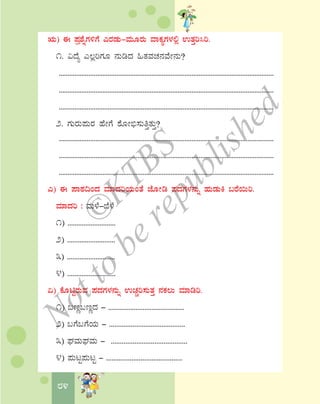 84
IÄ) F ¥Àæ±ÉßUÀ½UÉ JgÀqÀÄ-ªÀÄÆgÀÄ ªÁPÀåUÀ¼À°è GvÀÛj¹j.
1. «zÉå J®èjUÀÆ £ÀÄrzÀ »vÀªÀZÀ£ÀªÉÃ£ÀÄ?
...........................................................................................................................
...........................................................................................................................
...........................................................................................................................
2. UÀÄgÀÄ¥ÀÄgÀ ºÉÃUÉ ±ÉÆÃ©ü¸ÀÄwÛvÀÄÛ?
...........................................................................................................................
...........................................................................................................................
...........................................................................................................................
J) F ¥ÁoÀ¢AzÀ ªÀiÁzÀjAiÀÄAvÉ eÉÆÃr ¥ÀzÀUÀ¼À£ÀÄß ºÀÄqÀÄQ §gÉ¬Äj.
ªÀiÁzÀj : ªÀÄ¼É-¨É¼É
1) ...........................
2) ...........................
3) ...........................
4) ...........................
K) PÉÆnÖgÀÄªÀ ¥ÀzÀUÀ¼À£ÀÄß GZÀÑj¸ÀÄvÀÛ £ÀPÀ®Ä ªÀiÁrj.
1) §tÚ§tÚzÀ - ..........................................
2) §UÉ§UÉAiÀÄ - ..........................................
3) WÀªÀÄWÀªÀÄ - ..........................................
4) ¥ÀÄlÖ¥ÀÄlÖ - ..........................................
©
KTBS
Notto
berepublished
 