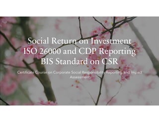 Social Return on Investment
ISO 26000 and CDP Reporting
BIS Standard on CSR
Certificate Course on Corporate Social Responsibility Reporting and Impact
Assessment
 