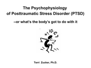 The Psychophysiology
of Posttraumatic Stress Disorder (PTSD)
--or what’s the body’s got to do with it
Terri Zucker, Ph.D.
 