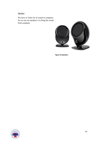 Speaker
We have to listen lot of sound in computer.
So we can use speakers it is bring the sound
from computer.
29
Figure 25 Speakers
 