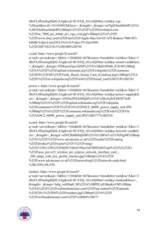 rRnVLrfOoufugSQrILAAg&ved=0CAYQ_AUoAQ#tbm=isch&q=vga
%20card&revid=1411054832&facrc=_&imgdii=_&imgrc=mTIgIF4mtIdSsM%253A
%3B556uPmsefnJdzM%3Bhttp%253A%252F%252Fhowfunkel.com
%252Far_7000_pci_64mb_dvi_vga_svid.jpg%3Bhttp%253A%252F
%252Fwww.ebay.com%252Fitm%252FApple-Mac-G4-G5-ATI-Radeon-7000-PCI-
64MB-Video-Card-DVI-VGA-S-Video-TV-Out-OS9-
%252F200710223413%3B1000%3B750
s,card- https://www.google.lk/search?
q=rack+server&espv=2&biw=1366&bih=667&source=lnms&tbm=isch&sa=X&ei=3
rRnVLrfOoufugSQrILAAg&ved=0CAYQ_AUoAQ#tbm=isch&q=sound+card&facrc
=_&imgdii=_&imgrc=PXRayml3ga-OZM%253A%3BqNAPnbb_fUlt-M%3Bhttp
%253A%252F%252Fupload.wikimedia.org%252Fwikipedia%252Fcommons
%252F8%252F88%252FTurtle_Beach_Sound_Card_(Catalina).png%3Bhttp%253A
%252F%252Fen.wikipedia.org%252Fwiki%252FSound_card%3B3218%3B1581
power s- https://www.google.lk/search?
q=rack+server&espv=2&biw=1366&bih=667&source=lnms&tbm=isch&sa=X&ei=3
rRnVLrfOoufugSQrILAAg&ved=0CAYQ_AUoAQ#tbm=isch&q=power+supply&fa
crc=_&imgdii=_&imgrc=sIXHiu2PXAHHgM%253A%3BoAuPcE4Wl873oM
%3Bhttp%253A%252F%252Fupload.wikimedia.org%252Fwikipedia
%252Fcommons%252F2%252F24%252FOCZ_600W_power_supply_unit.JPG
%3Bhttp%253A%252F%252Fcommons.wikimedia.org%252Fwiki%252FFile
%253AOCZ_600W_power_supply_unit.JPG%3B3777%3B2518
n,card- https://www.google.lk/search?
q=rack+server&espv=2&biw=1366&bih=667&source=lnms&tbm=isch&sa=X&ei=3
rRnVLrfOoufugSQrILAAg&ved=0CAYQ_AUoAQ#tbm=isch&q=network+card&fa
crc=_&imgdii=_&imgrc=xOFCR8dBiHjInM%253A%3BFm7-or3VNJNgiM%3Bhttp
%253A%252F%252Fwww.advancetec.co.uk%252Fmedia%252Fcatalog
%252Fproduct%252Fcache%252F1%252Fimage
%252F1250x1250%252Fb65b7106e6199ae52d7f08f5a5033ae0%252Fa%252Fs
%252Fasus_pce-n15_wireless_pci_express_network_interface_card_-
_300_mbps_with_low_profile_bracket.jpg%3Bhttp%253A%252F
%252Fwww.advancetec.co.uk%252Fnetworking%252Fnetwork-cards.html
%3B1250%3B1250
modem- https://www.google.lk/search?
q=rack+server&espv=2&biw=1366&bih=667&source=lnms&tbm=isch&sa=X&ei=3
rRnVLrfOoufugSQrILAAg&ved=0CAYQ_AUoAQ#tbm=isch&q=modem&facrc=_
&imgdii=_&imgrc=la0g_voHOqt0_M%253A%3BPPCaJJ1hkuKoVM%3Bhttp
%253A%252F%252Fwifimodemrouter.com%252Fwp-content%252Fuploads
%252F2013%252F05%252Ftrendnet.jpg%3Bhttp%253A%252F
%252Fwifimodemrouter.com%252F%3B468%3B371
42
 