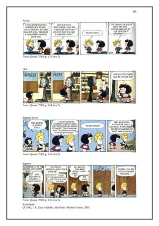 66
Referência:
QUINO, J. L. Toda Mafalda. São Paulo: Martins Fontes, 2003.
Armas
Fonte: Quino (2003, p. 123, tira 5).
Oca
Fonte: Quino (2003, p. 134, tira 2).
Sapatos novos
Fonte: Quino (2003, p. 136, tira 2).
Sapatos
Fonte: Quino (2003, p. 136, tira 3).
 