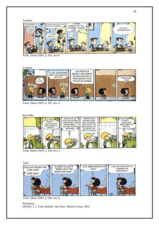 42
Referência:
QUINO, J. L. Toda Mafalda. São Paulo: Martins Fontes, 2003.
Trabalho
Fonte: Quino (2003, p. 243, tira 4).
Compras
Fonte: Quino (2003, p. 262, tira 1).
Bom filho
Fonte: Quino (2003, p. 268, tira 3).
Amor
Fonte: Quino (2003, p. 268, tira 5).
 