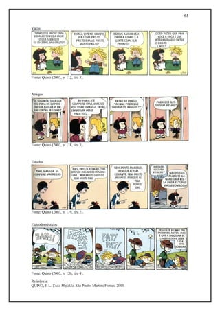65
Referência:
QUINO, J. L. Toda Mafalda. São Paulo: Martins Fontes, 2003.
Vacas
Fonte: Quino (2003, p. 112, tira 3).
Amigos
Fonte: Quino (2003, p. 118, tira 3).
Estudos
Fonte: Quino (2003, p. 119, tira 5).
Eletrodomésticos
Fonte: Quino (2003, p. 120, tira 4).
 