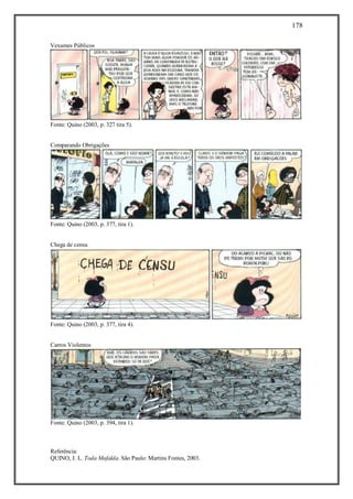 178
Referência:
QUINO, J. L. Toda Mafalda. São Paulo: Martins Fontes, 2003.
Vexames Públicos
Fonte: Quino (2003, p. 327 tira 5).
Comparando Obrigações
Fonte: Quino (2003, p. 377, tira 1).
Chega de censu
Fonte: Quino (2003, p. 377, tira 4).
Carros Violentos
Fonte: Quino (2003, p. 394, tira 1).
 