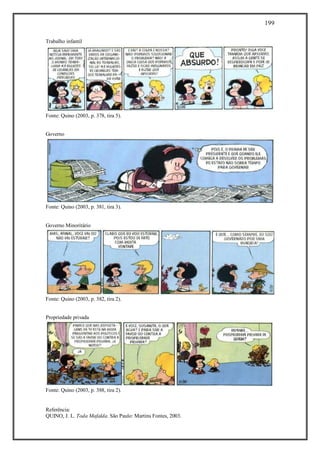 199
Referência:
QUINO, J. L. Toda Mafalda. São Paulo: Martins Fontes, 2003.
Trabalho infantil
Fonte: Quino (2003, p. 378, tira 5).
Governo
Fonte: Quino (2003, p. 381, tira 3).
Governo Minoritário
Fonte: Quino (2003, p. 382, tira 2).
Propriedade privada
Fonte: Quino (2003, p. 388, tira 2).
 