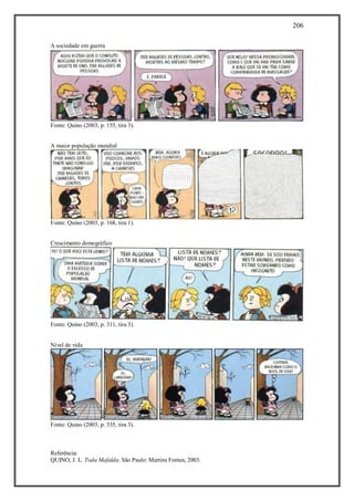 206
Referência:
QUINO, J. L. Toda Mafalda. São Paulo: Martins Fontes, 2003.
A sociedade em guerra
Fonte: Quino (2003, p. 155, tira 3).
A maior população mundial
Fonte: Quino (2003, p. 168, tira 1).
Crescimento demográfico
Fonte: Quino (2003, p. 311, tira 3).
Nível de vida
Fonte: Quino (2003, p. 335, tira 3).
 