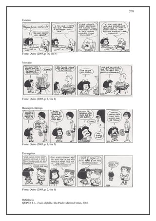 208
Referência:
QUINO, J. L. Toda Mafalda. São Paulo: Martins Fontes, 2003.
Estudos
Fonte: Quino (2003, p. 76, tira 4)
Mercado
Fonte: Quino (2003, p. 1, tira 4)
Busca por emprego
Fonte: Quino (2003, p. 1, tira 3)
Estrangeiros
Fonte: Quino (2003, p. 2, tira 1)
 