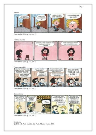 192
Referência:
QUINO, J. L. Toda Mafalda. São Paulo: Martins Fontes, 2003.
Imposto
Fonte: Quino (2003, p. 163, tira 3).
Política mundial
Fonte: Quino (2003, p. 163, tira 5).
Futuro empresário
Fonte: Quino (2003, p. 171, tira 2).
Concorrência
Fonte: Quino (2003, p. 178, tira 1).
 