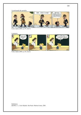 188
Referência:
QUINO, J. L. Toda Mafalda. São Paulo: Martins Fontes, 2003.
A continuação das gerações
Fonte: Quino (2003, p. 271, tira 1).
Limitações
Fonte: Quino (2003, p. 251, tira 2).
 