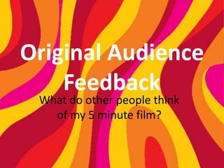 Original Audience
Feedback
What do other people think
of my 5 minute film?
 