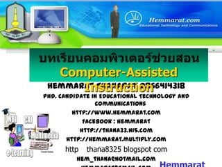 บทเรียนคอมพิวเตอร์ช่วยสอนComputer-Assisted Instruction HemmaratThanapat 0866414318 Phd. Candidate in Educational Technology and Communications http://www.hemmarat.com Facebook : hemmarat http://thana33.hi5.com http://hemmarat.multiply.com http://thana8325.blogspot.com hem_thana@hotmail.com hemmarat@gmail.com Hemmarat  Thanapat 