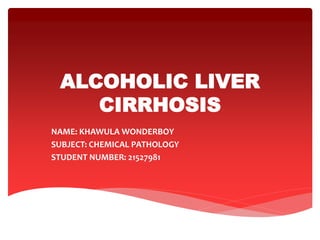 ALCOHOLIC LIVER
CIRRHOSIS
NAME: KHAWULA WONDERBOY
SUBJECT: CHEMICAL PATHOLOGY
STUDENT NUMBER: 21527981
 