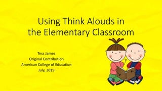 Using Think Alouds in
the Elementary Classroom
Tess James
Original Contribution
American College of Education
July, 2019
 