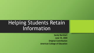 Helping Students Retain
Information
Sandy Barnhart
June 10, 2020
Original Contribution
American College of Education
 